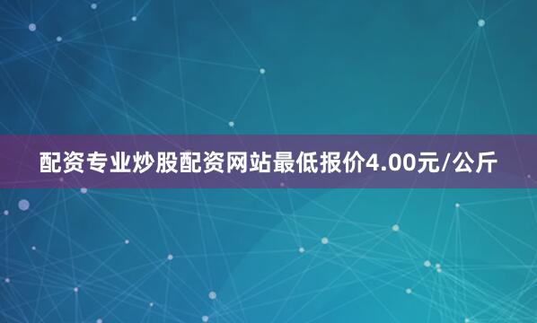 配资专业炒股配资网站最低报价4.00元/公斤