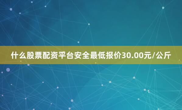什么股票配资平台安全最低报价30.00元/公斤