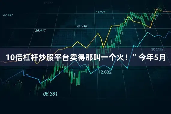 10倍杠杆炒股平台卖得那叫一个火！”今年5月