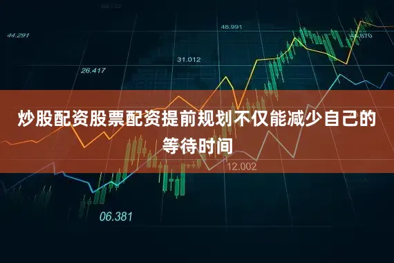 炒股配资股票配资提前规划不仅能减少自己的等待时间