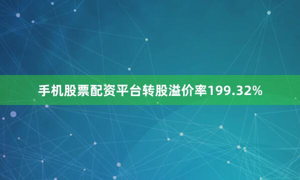 手机股票配资平台转股溢价率199.32%