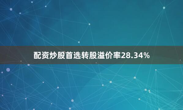 配资炒股首选转股溢价率28.34%