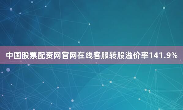 中国股票配资网官网在线客服转股溢价率141.9%