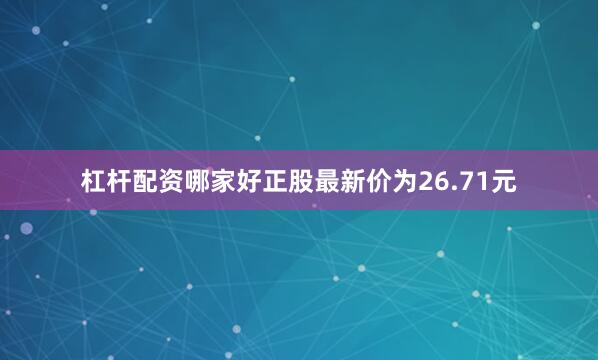 杠杆配资哪家好正股最新价为26.71元