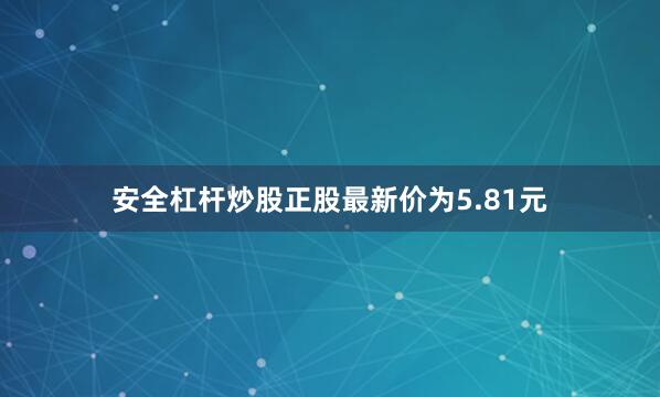 安全杠杆炒股正股最新价为5.81元