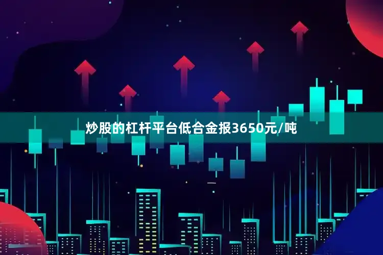 炒股的杠杆平台低合金报3650元/吨