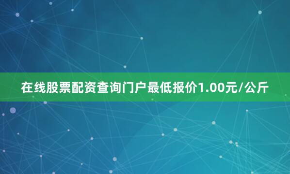 在线股票配资查询门户最低报价1.00元/公斤
