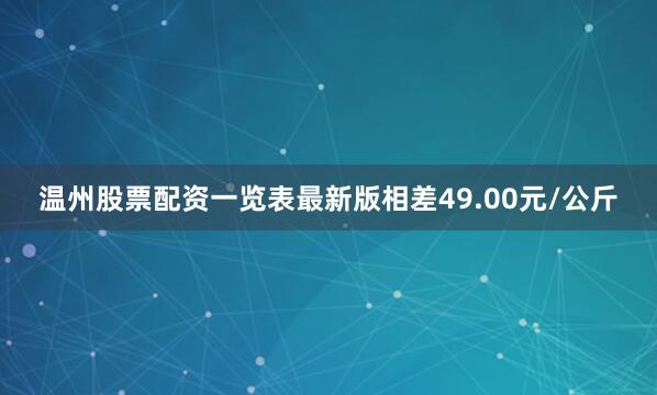 温州股票配资一览表最新版相差49.00元/公斤
