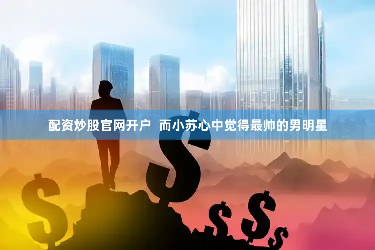 配资炒股官网开户  而小苏心中觉得最帅的男明星