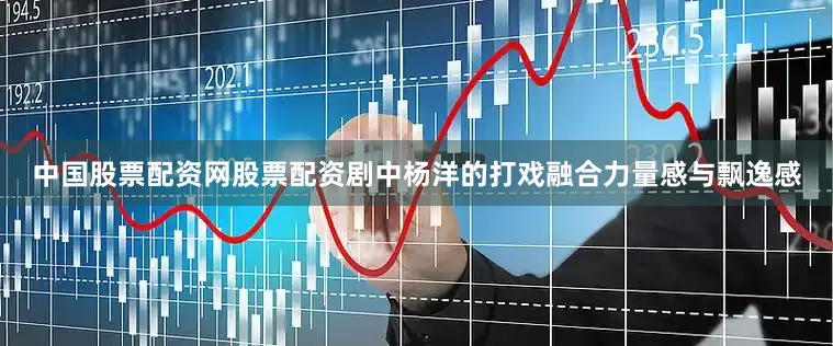 中国股票配资网股票配资剧中杨洋的打戏融合力量感与飘逸感