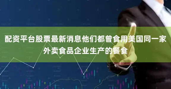 配资平台股票最新消息他们都曾食用美国同一家外卖食品企业生产的餐食