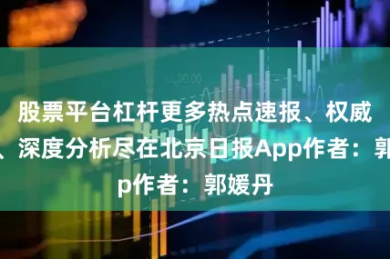 股票平台杠杆更多热点速报、权威资讯、深度分析尽在北京日报App作者：郭媛丹