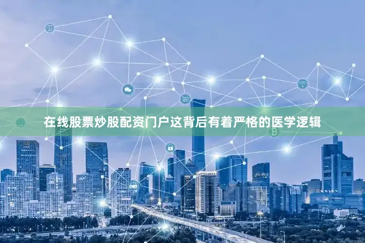 在线股票炒股配资门户这背后有着严格的医学逻辑