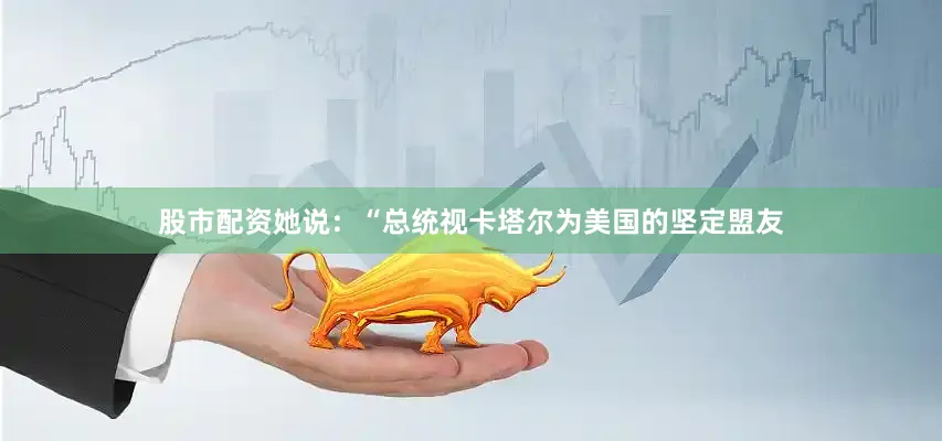 股市配资她说：“总统视卡塔尔为美国的坚定盟友