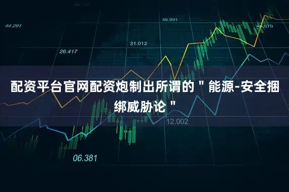 配资平台官网配资炮制出所谓的＂能源-安全捆绑威胁论＂