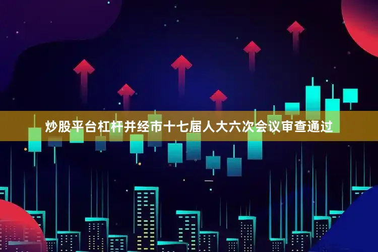 炒股平台杠杆并经市十七届人大六次会议审查通过