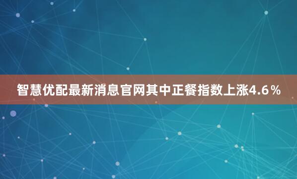 智慧优配最新消息官网其中正餐指数上涨4.6％