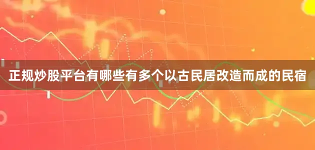 正规炒股平台有哪些有多个以古民居改造而成的民宿