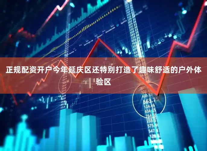 正规配资开户今年延庆区还特别打造了趣味舒适的户外体验区