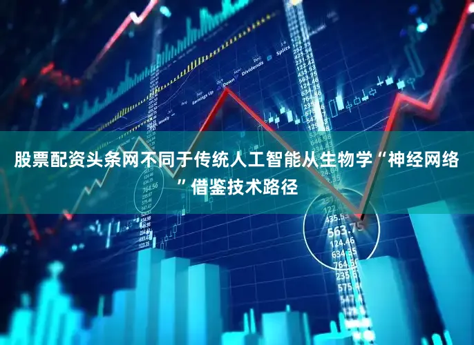 股票配资头条网不同于传统人工智能从生物学“神经网络”借鉴技术路径