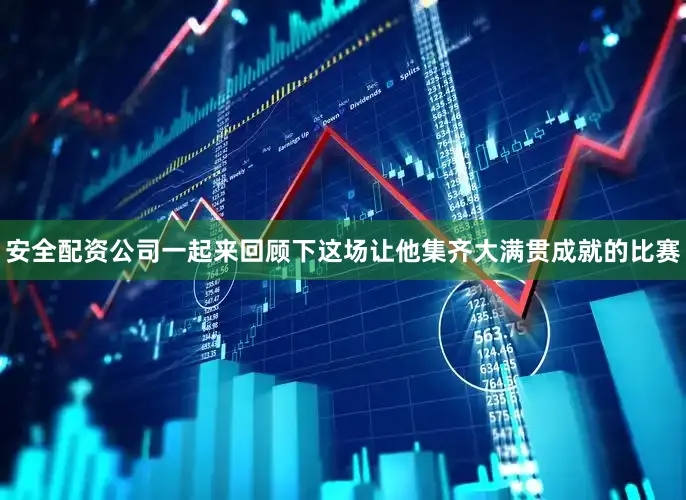 安全配资公司一起来回顾下这场让他集齐大满贯成就的比赛