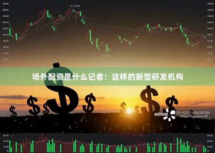 场外配资是什么记者：这样的新型研发机构
