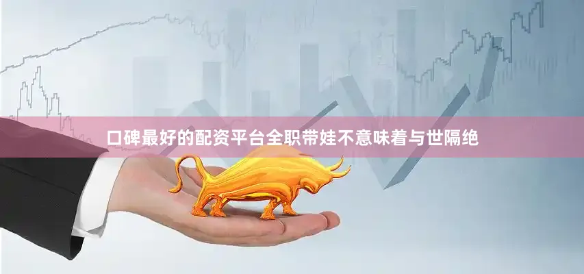 口碑最好的配资平台全职带娃不意味着与世隔绝