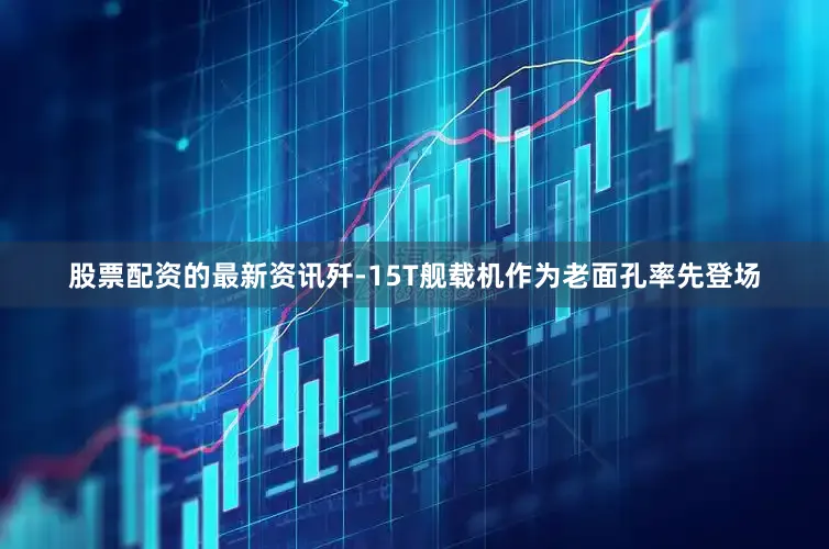 股票配资的最新资讯歼-15T舰载机作为老面孔率先登场