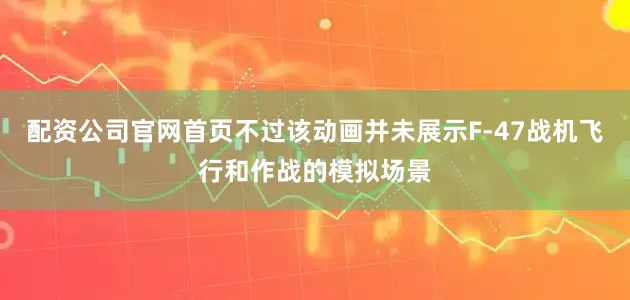 配资公司官网首页不过该动画并未展示F-47战机飞行和作战的模拟场景
