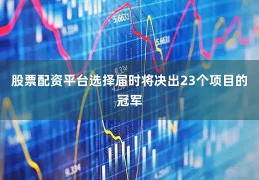 股票配资平台选择届时将决出23个项目的冠军