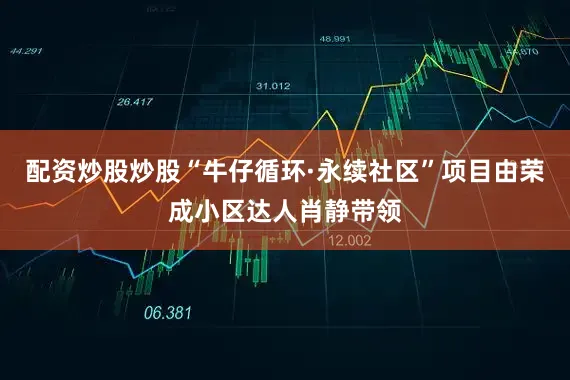 配资炒股炒股“牛仔循环·永续社区”项目由荣成小区达人肖静带领