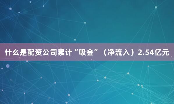 什么是配资公司累计“吸金”（净流入）2.54亿元