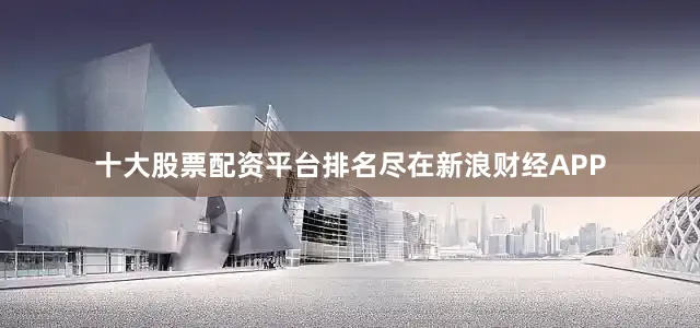 十大股票配资平台排名尽在新浪财经APP