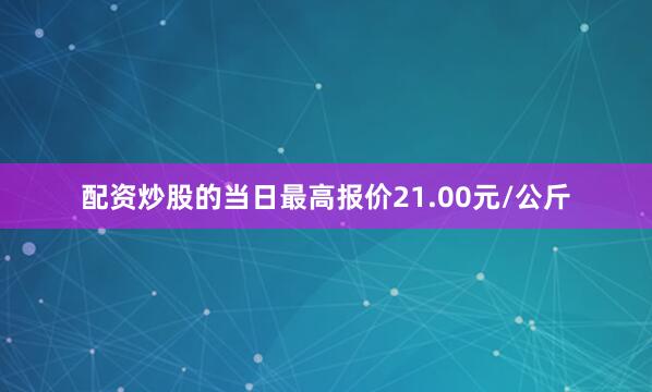配资炒股的当日最高报价21.00元/公斤