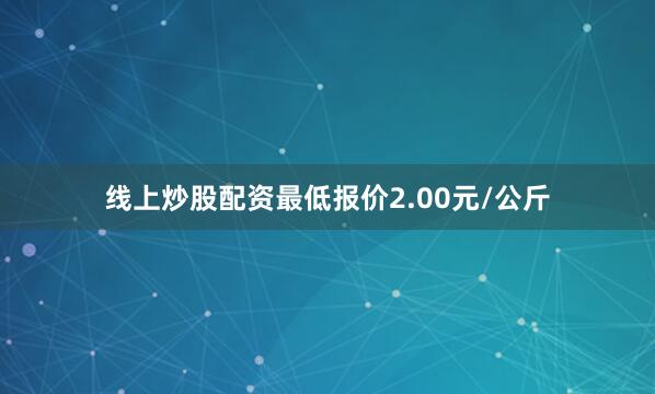 线上炒股配资最低报价2.00元/公斤