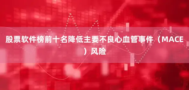 股票软件榜前十名降低主要不良心血管事件（MACE）风险