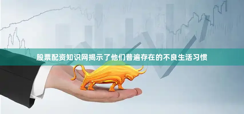 股票配资知识网揭示了他们普遍存在的不良生活习惯