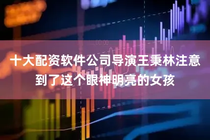 十大配资软件公司导演王秉林注意到了这个眼神明亮的女孩