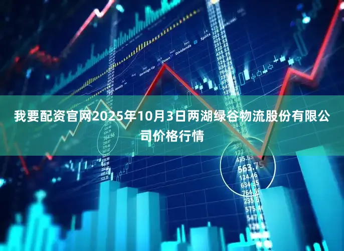 我要配资官网2025年10月3日两湖绿谷物流股份有限公司价格行情