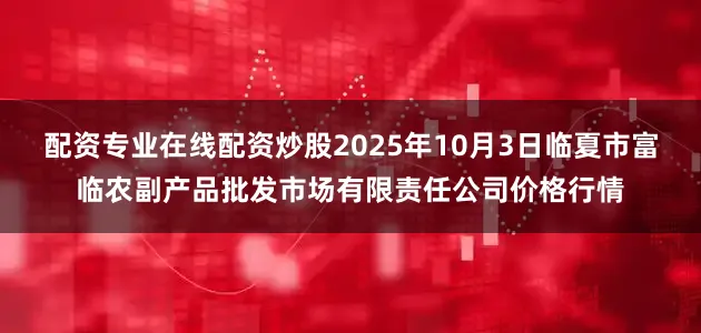 配资专业在线配资炒股2025年10月3日临夏市富临农副产品批发市场有限责任公司价格行情