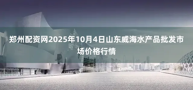 郑州配资网2025年10月4日山东威海水产品批发市场价格行情