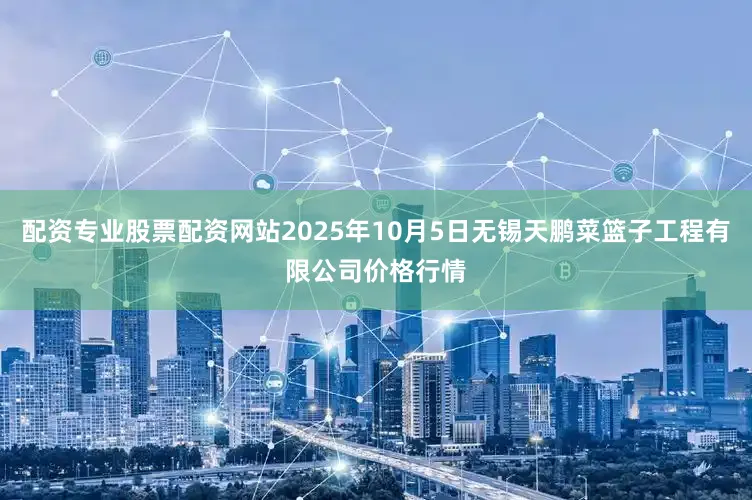 配资专业股票配资网站2025年10月5日无锡天鹏菜篮子工程有限公司价格行情