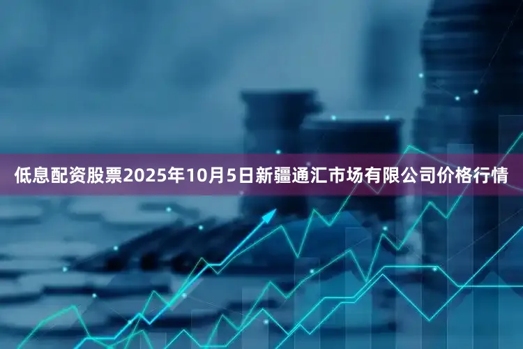 低息配资股票2025年10月5日新疆通汇市场有限公司价格行情