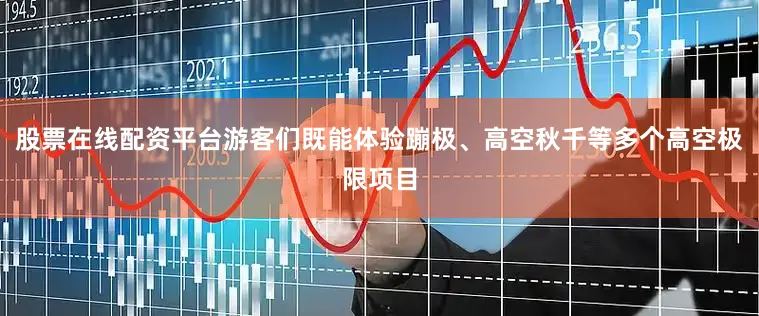 股票在线配资平台游客们既能体验蹦极、高空秋千等多个高空极限项目