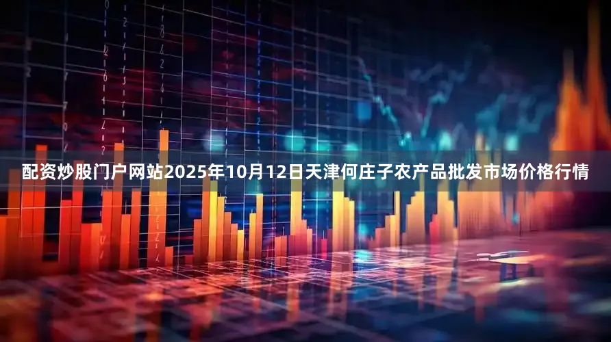配资炒股门户网站2025年10月12日天津何庄子农产品批发市场价格行情